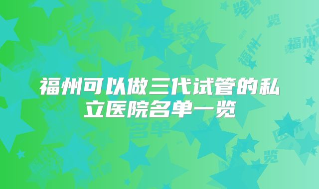 福州可以做三代试管的私立医院名单一览