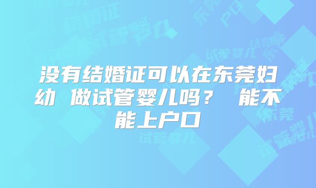 没有结婚证可以在东莞妇幼 做试管婴儿吗? 能不能上户口