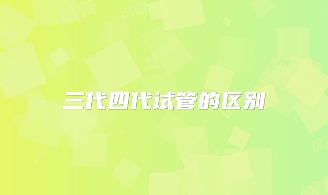 三代四代试管的区别