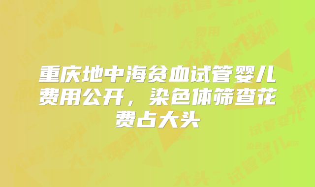重庆地中海贫血试管婴儿费用公开，染色体筛查花费占大头
