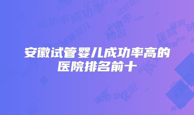 安徽试管婴儿成功率高的医院排名前十