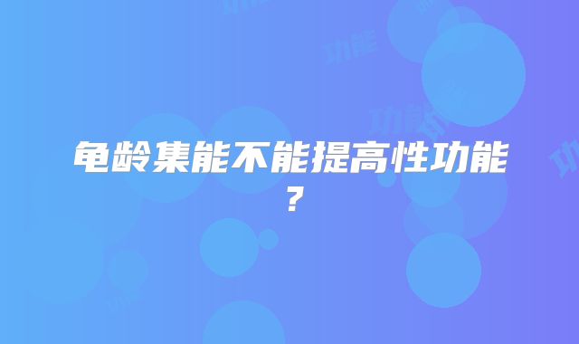 龟龄集能不能提高性功能？