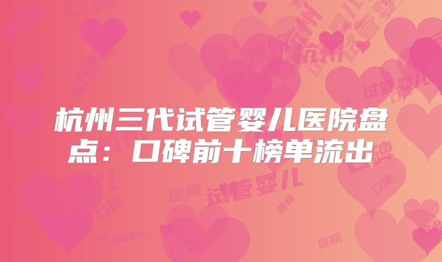 杭州三代试管婴儿医院盘点:口碑前十榜单流出