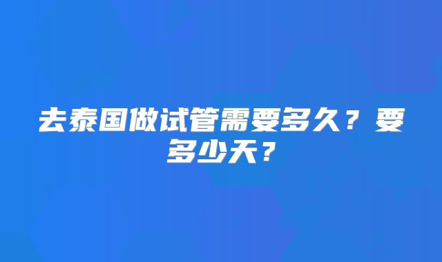 去泰国做试管需要多久?要多少天?