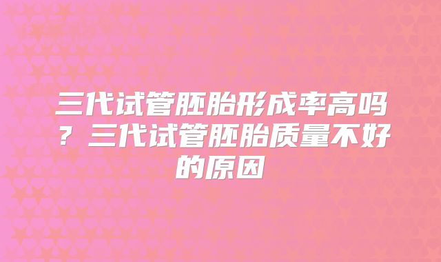 三代试管胚胎形成率高吗？三代试管胚胎质量不好的原因