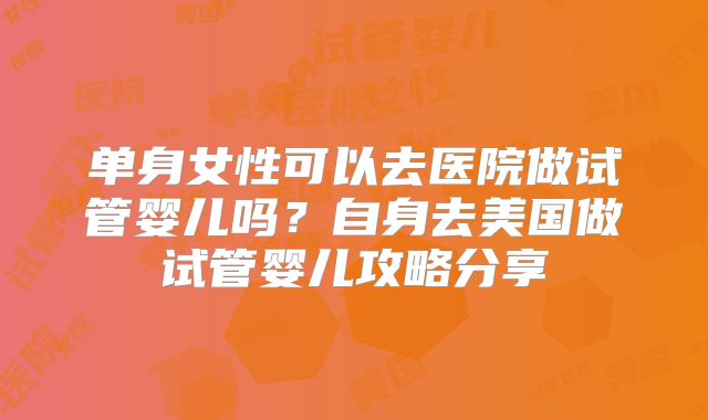 单身女性可以去医院做试管婴儿吗？自身去美国做试管婴儿攻略分享