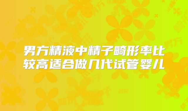 男方精液中精子畸形率比较高适合做几代试管婴儿