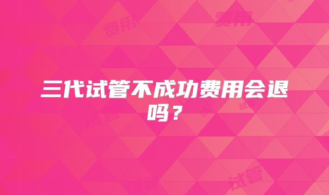 三代试管不成功费用会退吗?