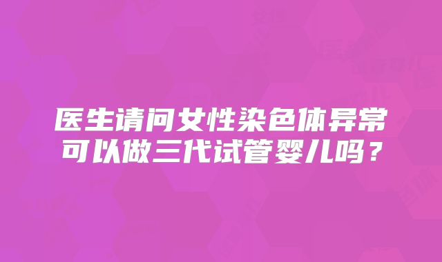 医生请问女性染色体异常可以做三代试管婴儿吗?