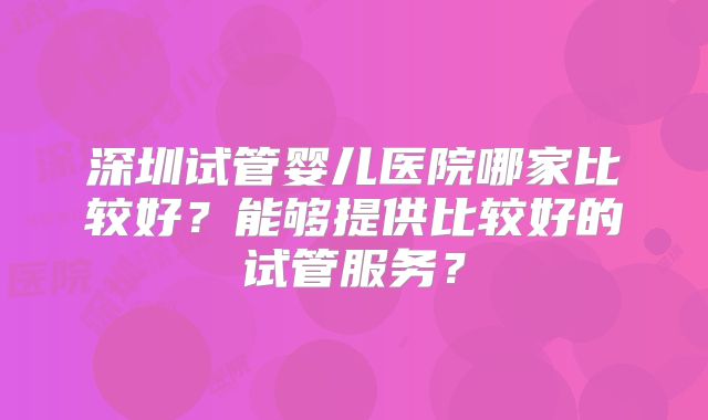 深圳试管婴儿医院哪家比较好？能够提供比较好的试管服务？