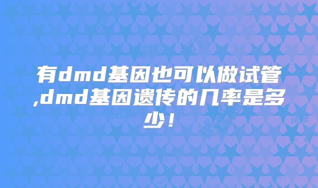 有dmd基因也可以做试管,dmd基因遗传的几率是多少！