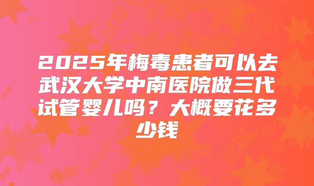 2025年梅毒患者可以去武汉大学中南医院做三代试管婴儿吗？大概要花多少钱