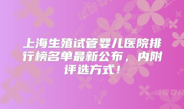 上海生殖试管婴儿医院排行榜名单最新公布，内附评选方式！