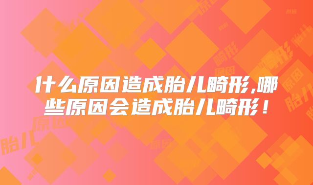 什么原因造成胎儿畸形,哪些原因会造成胎儿畸形！
