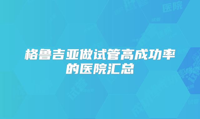 格鲁吉亚做试管高成功率的医院汇总