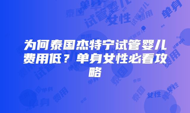 为何泰国杰特宁试管婴儿费用低?单身女性必看攻略