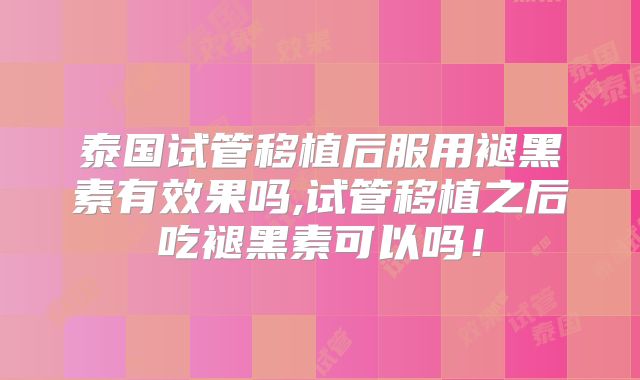 泰国试管移植后服用褪黑素有效果吗,试管移植之后吃褪黑素可以吗!