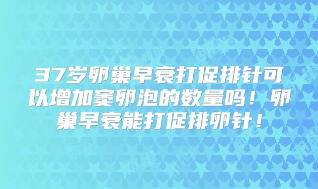 37岁卵巢早衰打促排针可以增加窦卵泡的数量吗!卵巢早衰能打促排卵针!