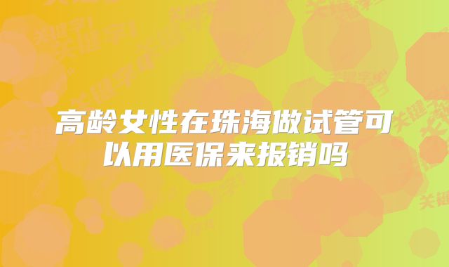 高龄女性在珠海做试管可以用医保来报销吗