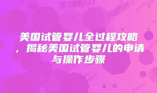 美国试管婴儿全过程攻略,揭秘美国试管婴儿的申请与操作步骤
