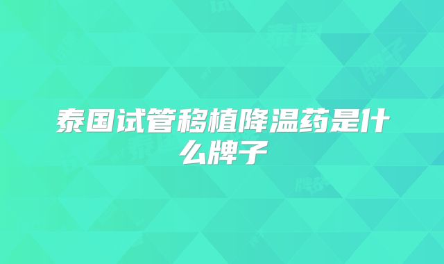 泰国试管移植降温药是什么牌子