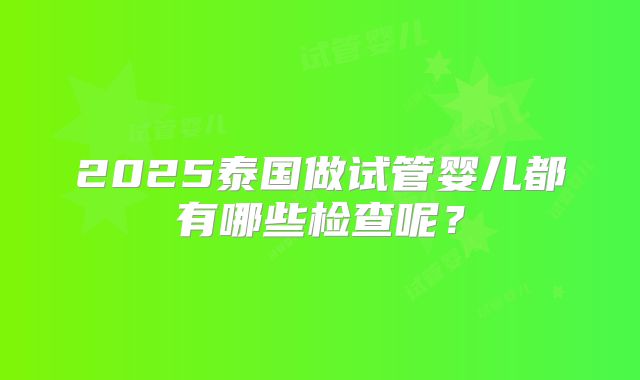 2025泰国做试管婴儿都有哪些检查呢？