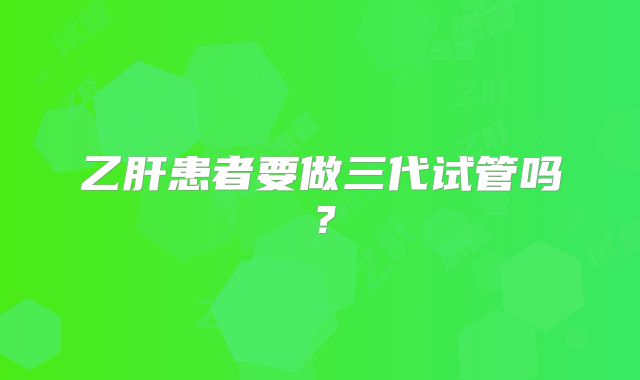 乙肝患者要做三代试管吗？