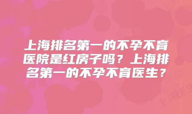上海排名第一的不孕不育医院是红房子吗?上海排名第一的不孕不育医生?