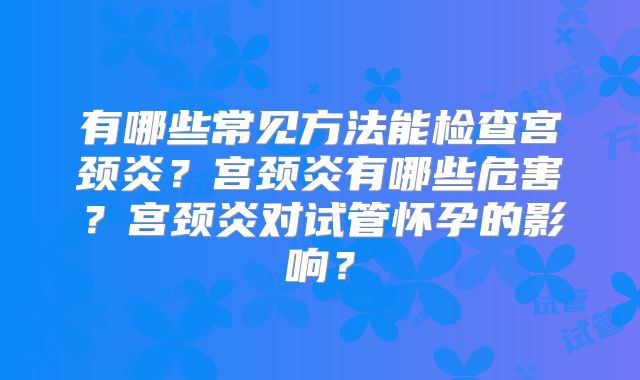 有哪些常见方法能检查宫颈炎?宫颈炎有哪些危害?宫颈炎对试管怀孕的影响?