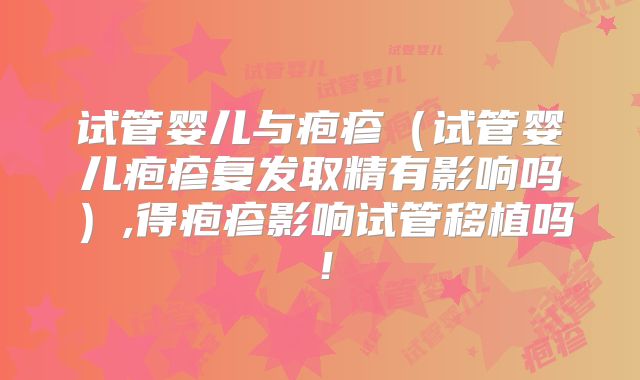 试管婴儿与疱疹（试管婴儿疱疹复发取精有影响吗）,得疱疹影响试管移植吗！