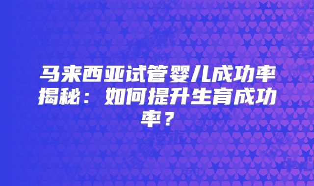 马来西亚试管婴儿成功率揭秘：如何提升生育成功率？