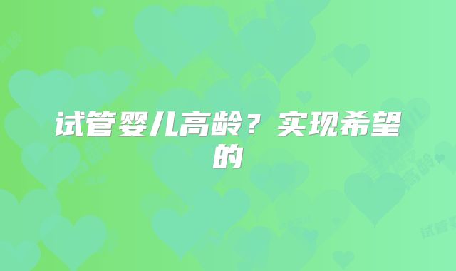 试管婴儿高龄?实现希望的