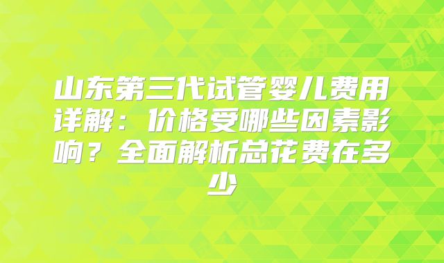 山东第三代试管婴儿费用详解:价格受哪些因素影响?全面解析总花费在多少