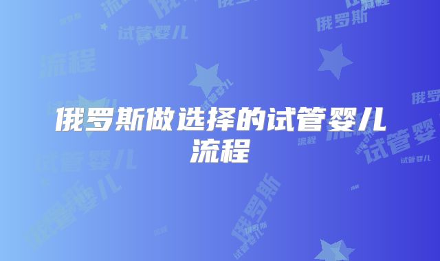 俄罗斯做选择的试管婴儿流程