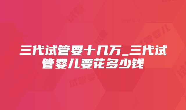 三代试管要十几万_三代试管婴儿要花多少钱