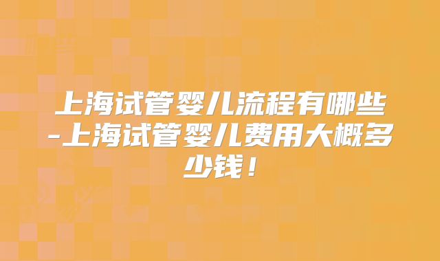 上海试管婴儿流程有哪些-上海试管婴儿费用大概多少钱！