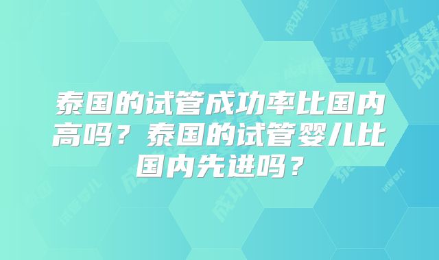 泰国的试管成功率比国内高吗？泰国的试管婴儿比国内先进吗？