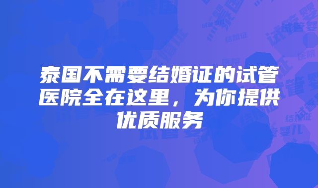 泰国不需要结婚证的试管医院全在这里，为你提供优质服务
