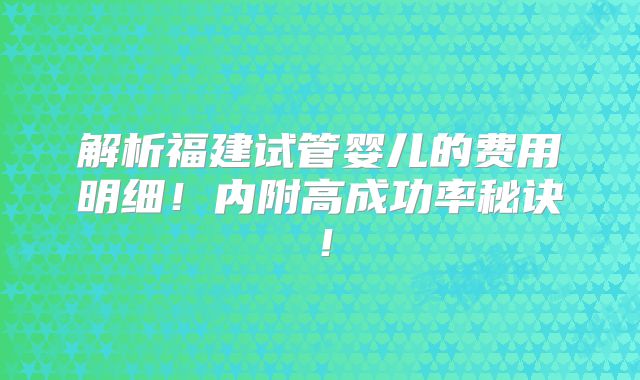 解析福建试管婴儿的费用明细!内附高成功率秘诀!