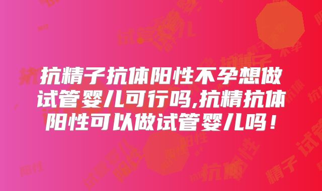 抗精子抗体阳性不孕想做试管婴儿可行吗,抗精抗体阳性可以做试管婴儿吗！