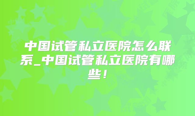 中国试管私立医院怎么联系_中国试管私立医院有哪些!
