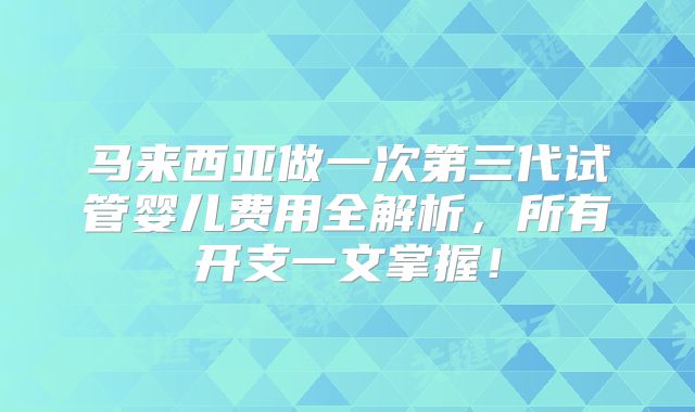 马来西亚做一次第三代试管婴儿费用全解析,所有开支一文掌握!