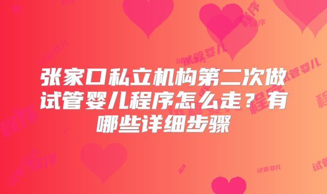 张家口私立机构第二次做试管婴儿程序怎么走?有哪些详细步骤