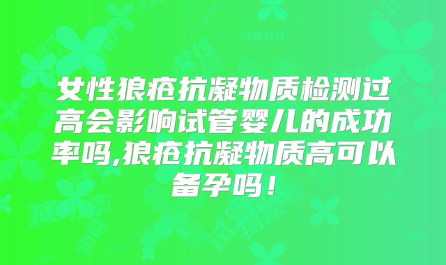 女性狼疮抗凝物质检测过高会影响试管婴儿的成功率吗,狼疮抗凝物质高可以备孕吗！