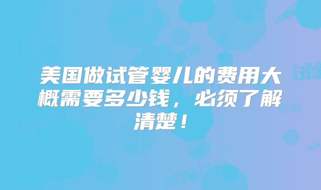 美国做试管婴儿的费用大概需要多少钱，必须了解清楚！
