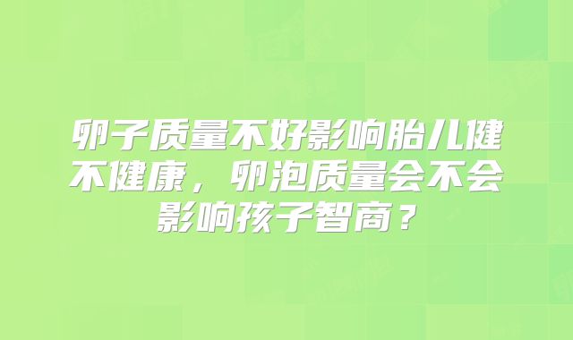 卵子质量不好影响胎儿健不健康,卵泡质量会不会影响孩子智商?