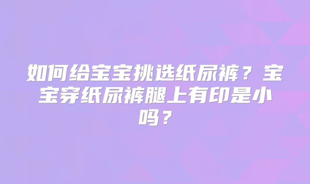 如何给宝宝挑选纸尿裤？宝宝穿纸尿裤腿上有印是小吗？