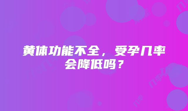 黄体功能不全，受孕几率会降低吗？