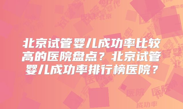 北京试管婴儿成功率比较高的医院盘点？北京试管婴儿成功率排行榜医院？