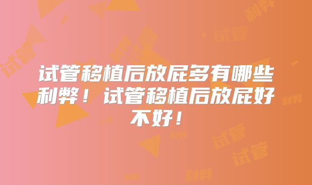 试管移植后放屁多有哪些利弊!试管移植后放屁好不好!